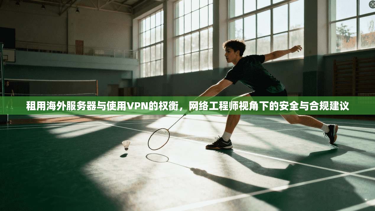 租用海外服务器与使用VPN的权衡，网络工程师视角下的安全与合规建议