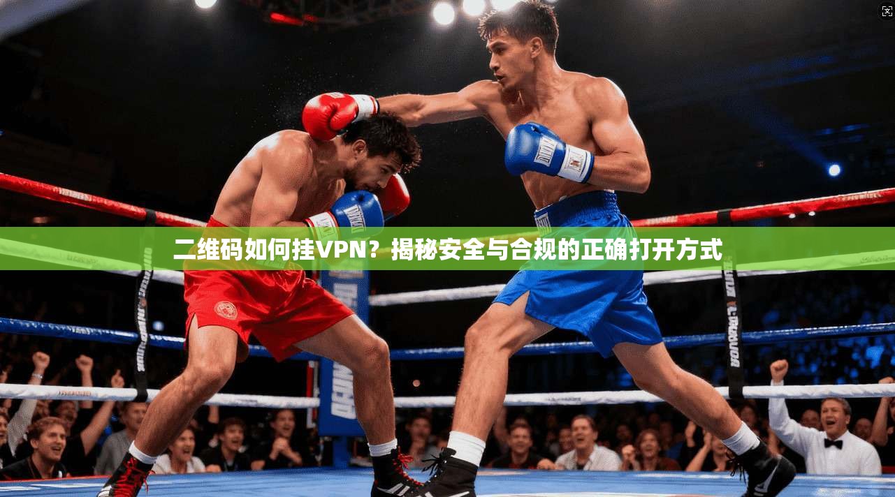 二维码如何挂VPN？揭秘安全与合规的正确打开方式