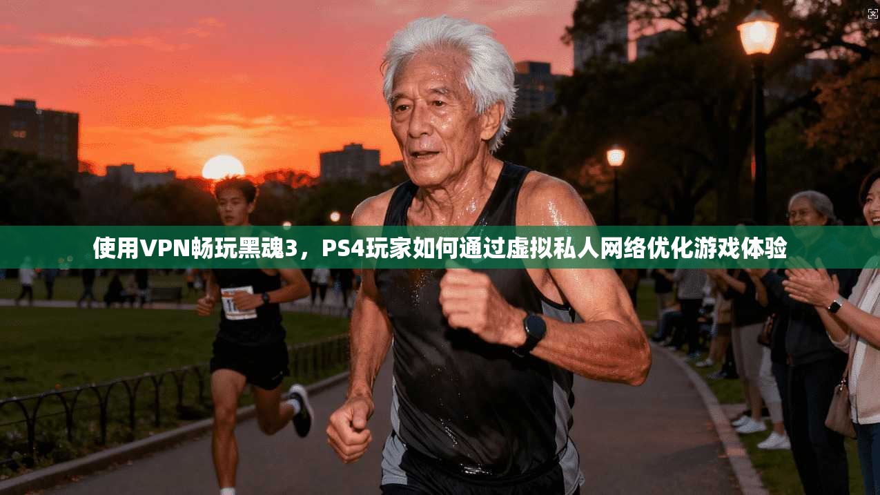 使用VPN畅玩黑魂3，PS4玩家如何通过虚拟私人网络优化游戏体验