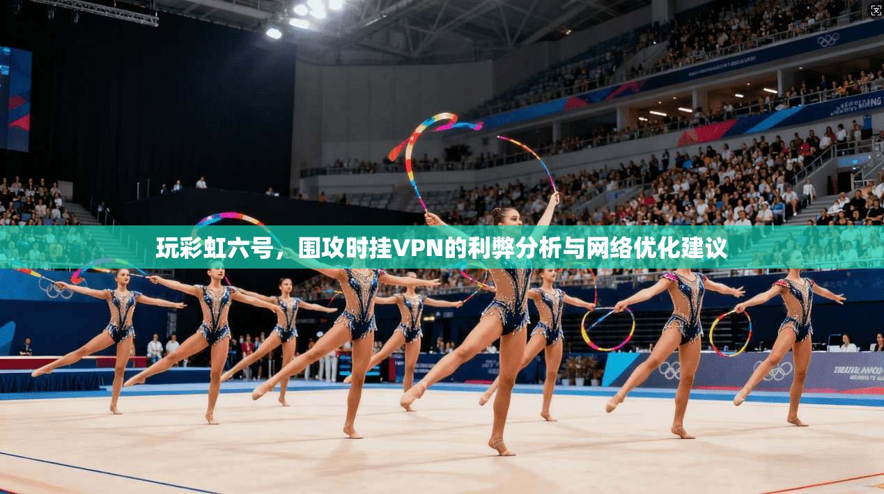 玩彩虹六号，围攻时挂VPN的利弊分析与网络优化建议