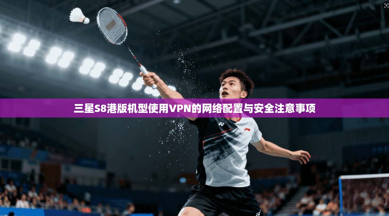 三星S8港版机型使用VPN的网络配置与安全注意事项