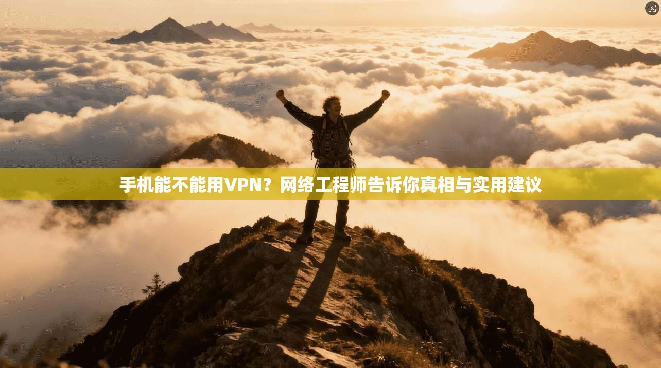 手机能不能用VPN？网络工程师告诉你真相与实用建议