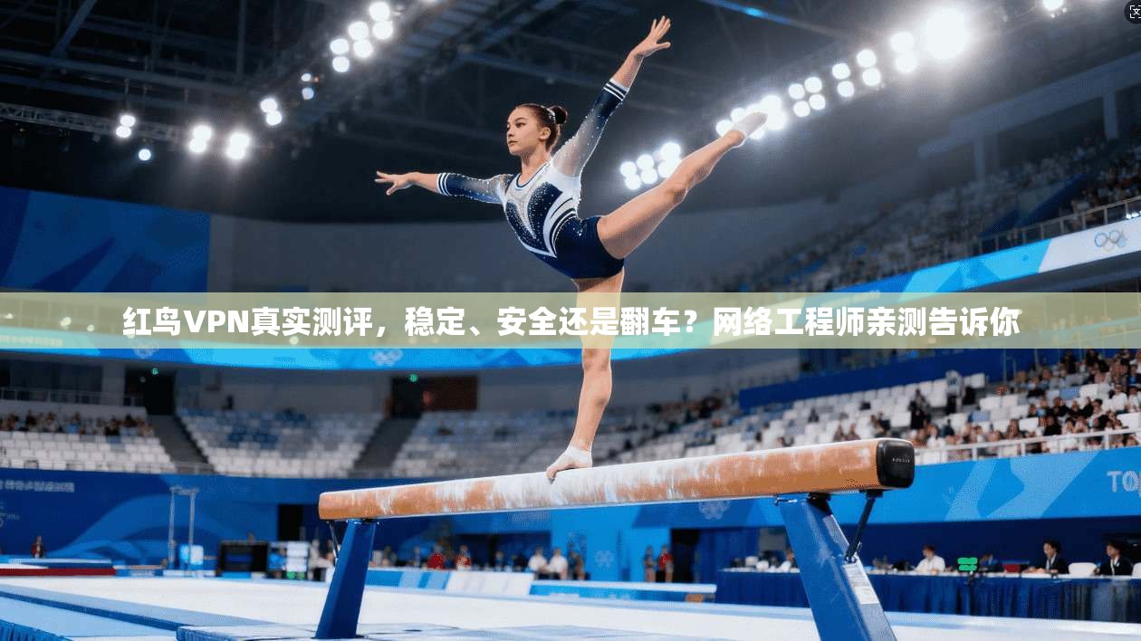 红鸟VPN真实测评，稳定、安全还是翻车？网络工程师亲测告诉你