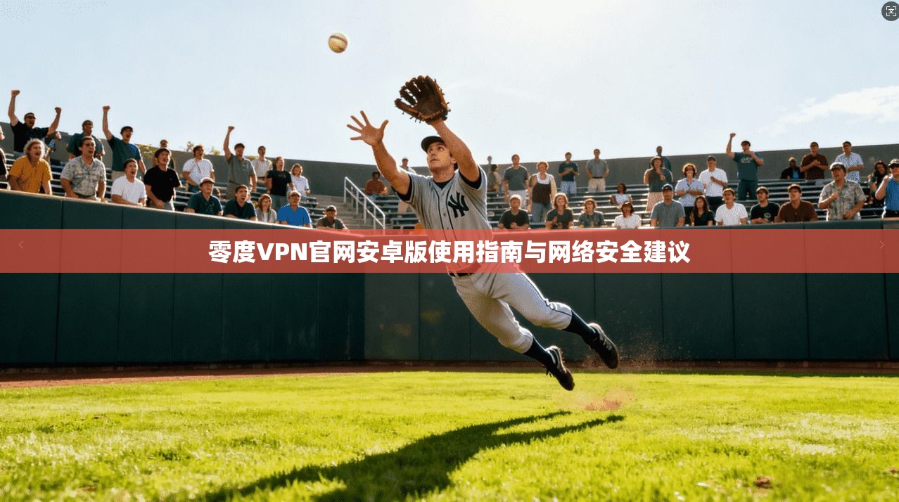 零度VPN官网安卓版使用指南与网络安全建议