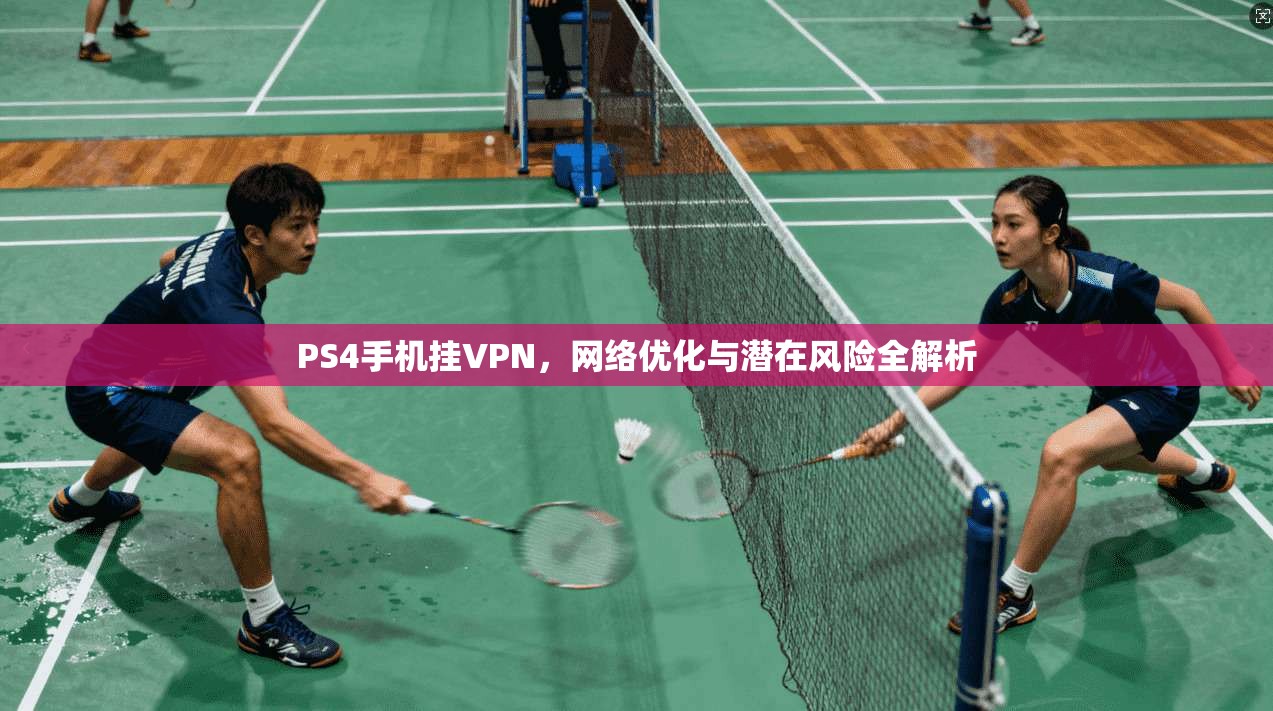 PS4手机挂VPN，网络优化与潜在风险全解析