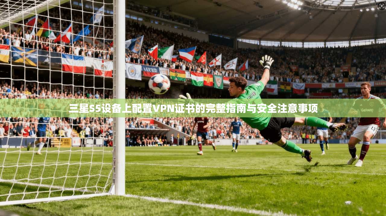 三星S5设备上配置VPN证书的完整指南与安全注意事项