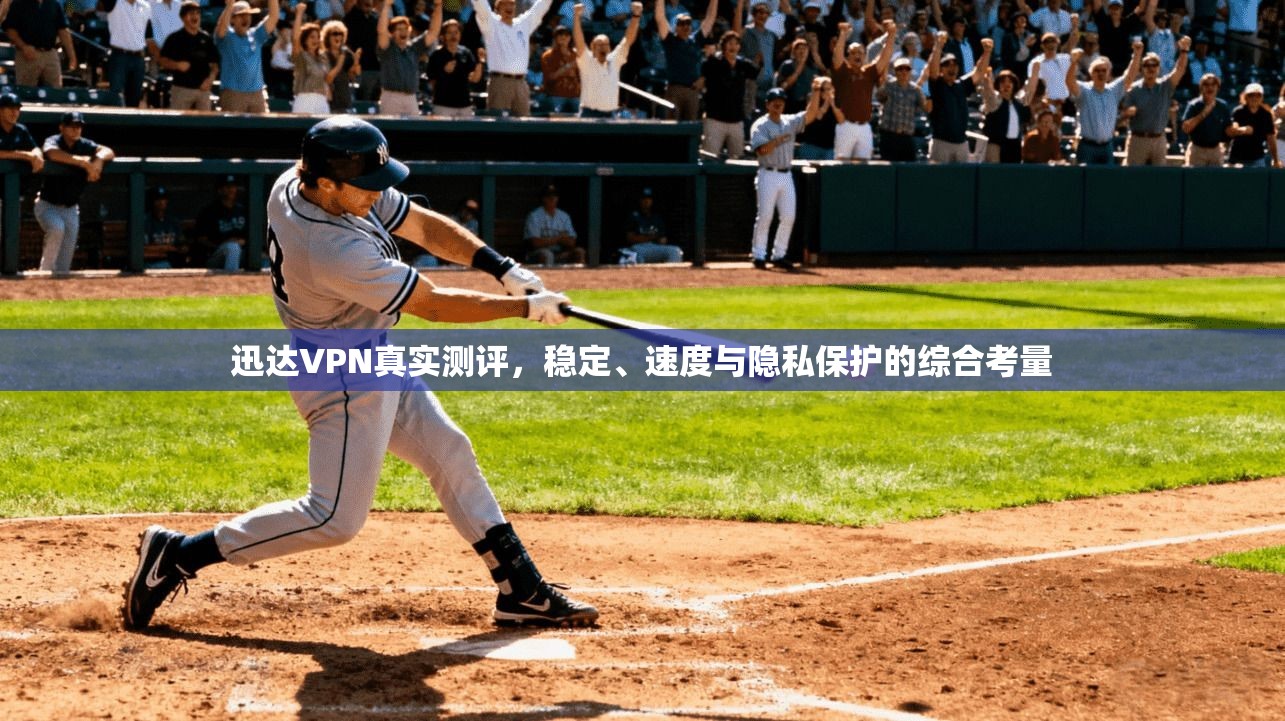 迅达VPN真实测评，稳定、速度与隐私保护的综合考量