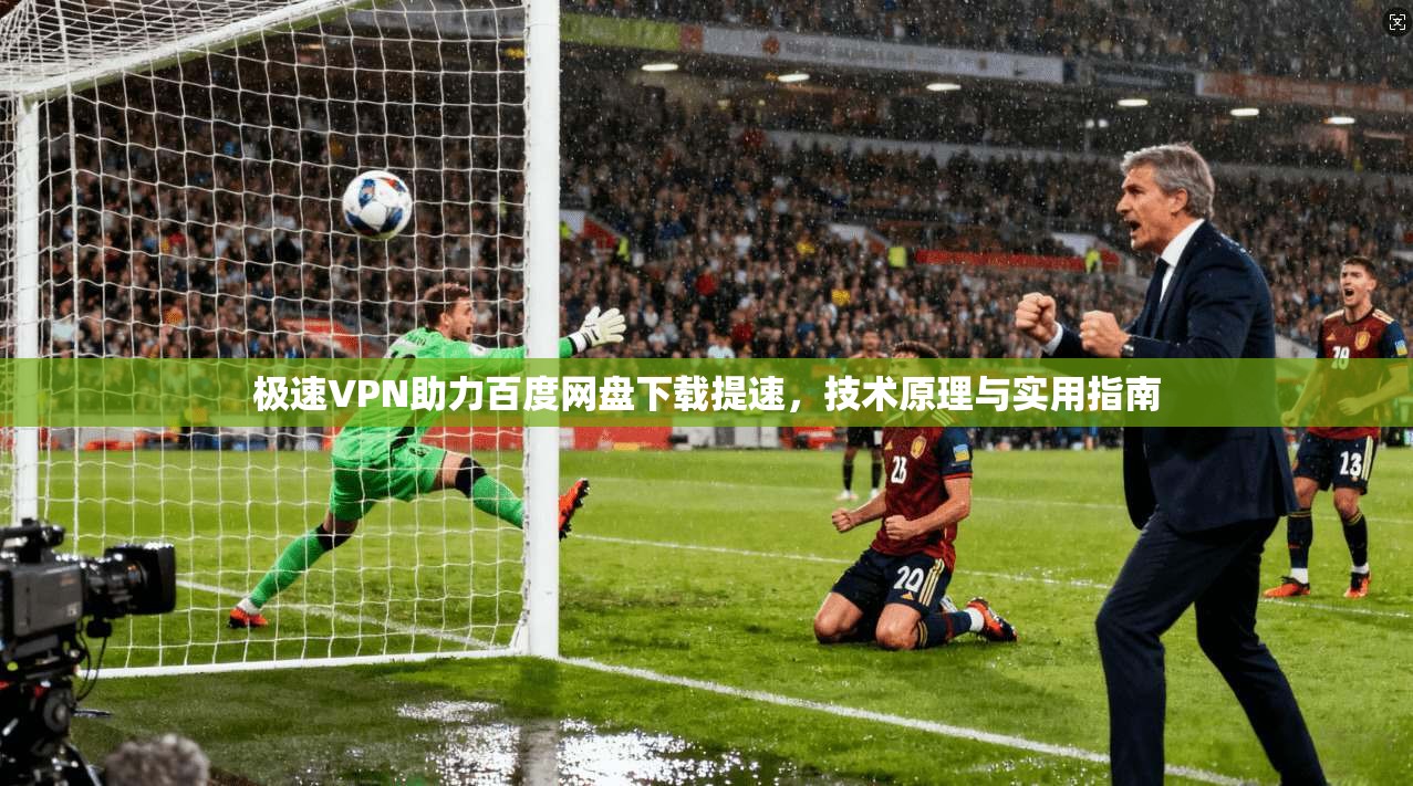 极速VPN助力百度网盘下载提速，技术原理与实用指南