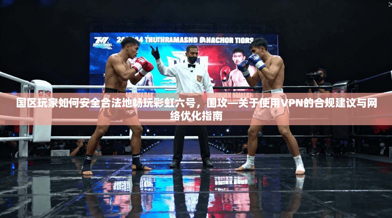 国区玩家如何安全合法地畅玩彩虹六号，围攻—关于使用VPN的合规建议与网络优化指南
