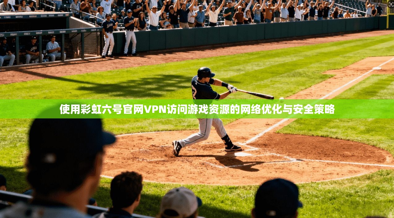 使用彩虹六号官网VPN访问游戏资源的网络优化与安全策略
