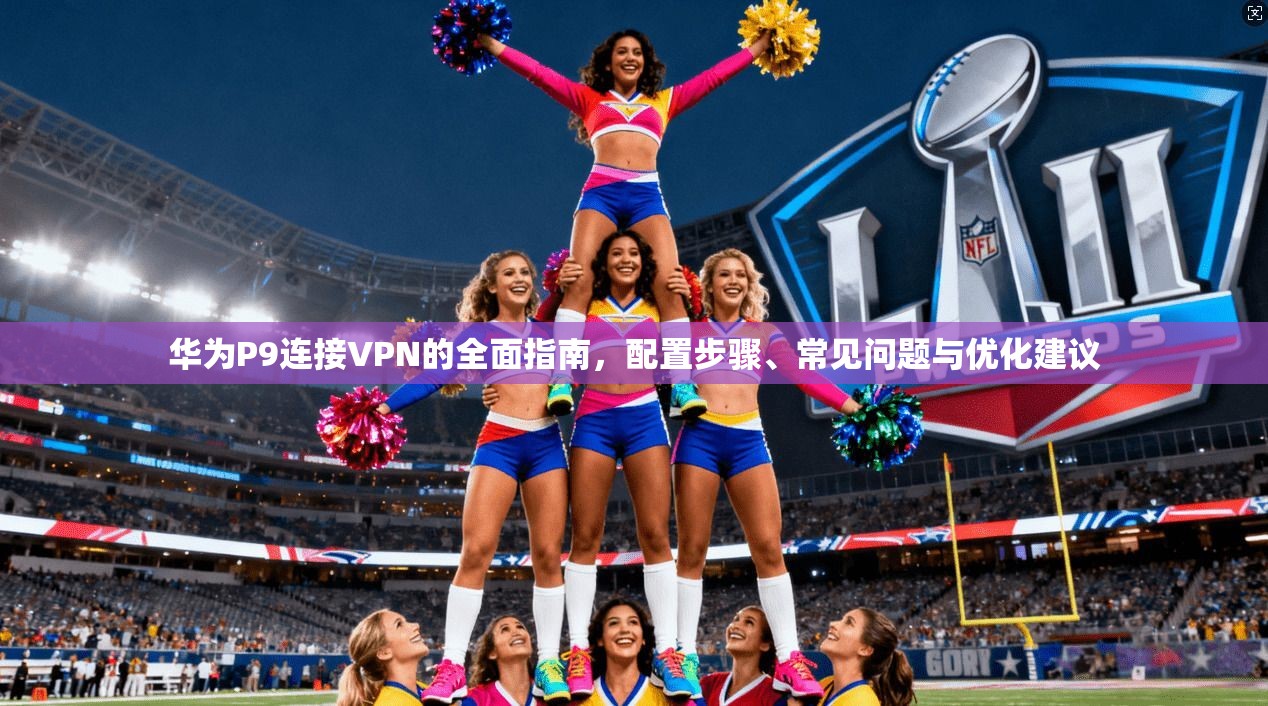 华为P9连接VPN的全面指南，配置步骤、常见问题与优化建议