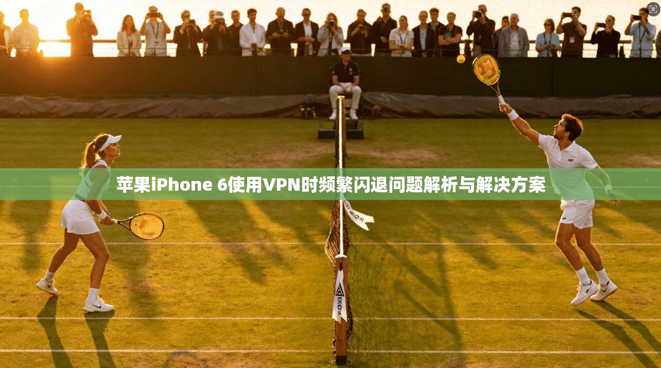 苹果iPhone 6使用VPN时频繁闪退问题解析与解决方案