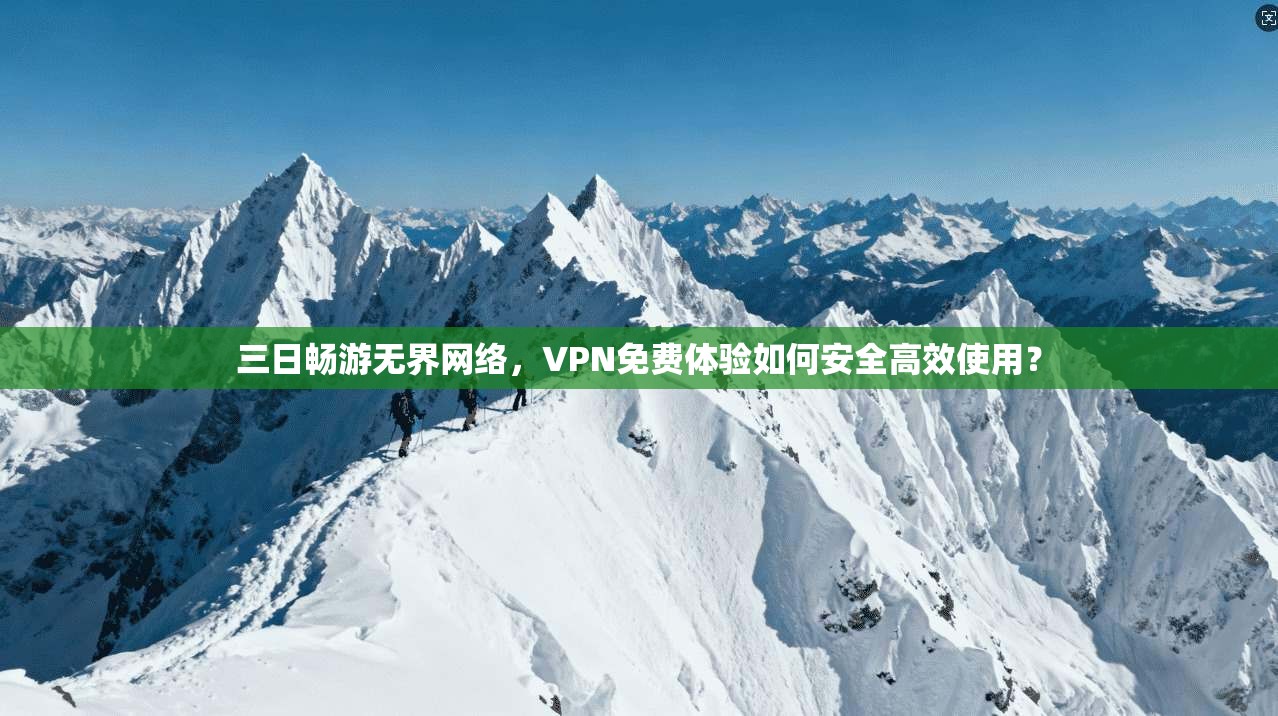 三日畅游无界网络，VPN免费体验如何安全高效使用？