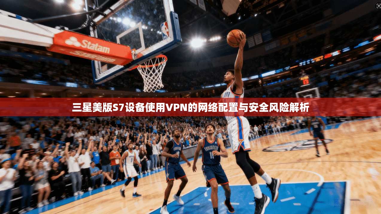 三星美版S7设备使用VPN的网络配置与安全风险解析