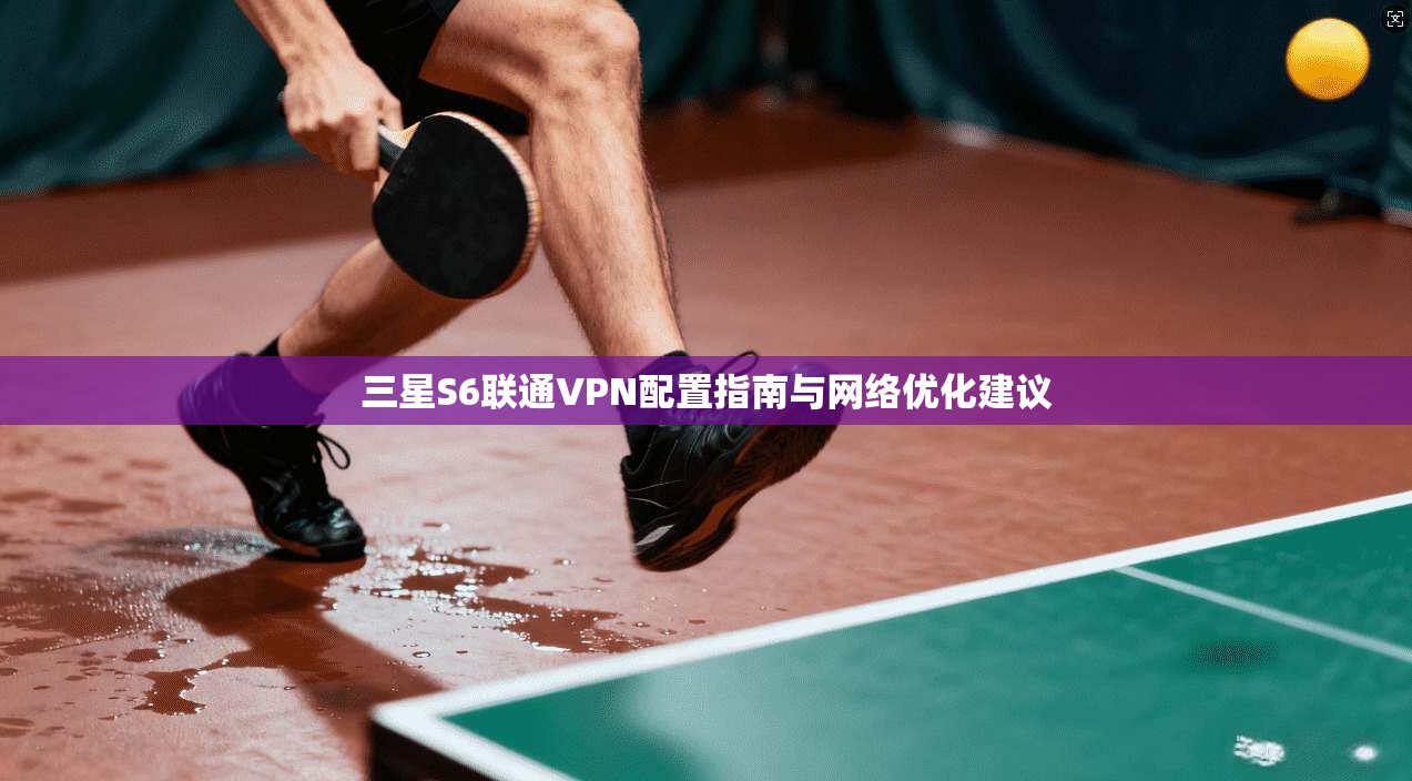 三星S6联通VPN配置指南与网络优化建议