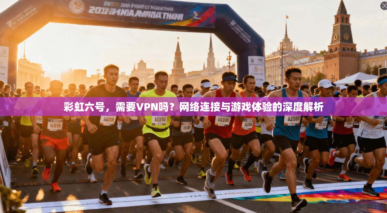 彩虹六号，需要VPN吗？网络连接与游戏体验的深度解析