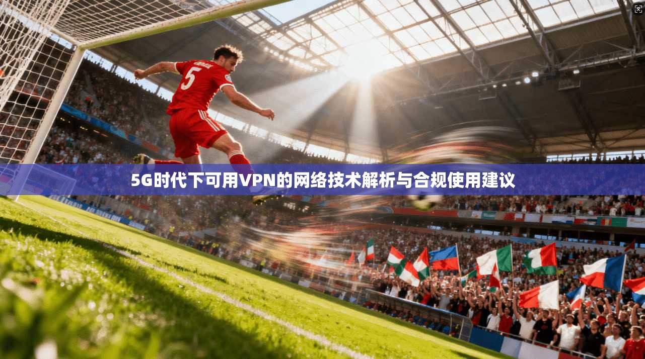 5G时代下可用VPN的网络技术解析与合规使用建议