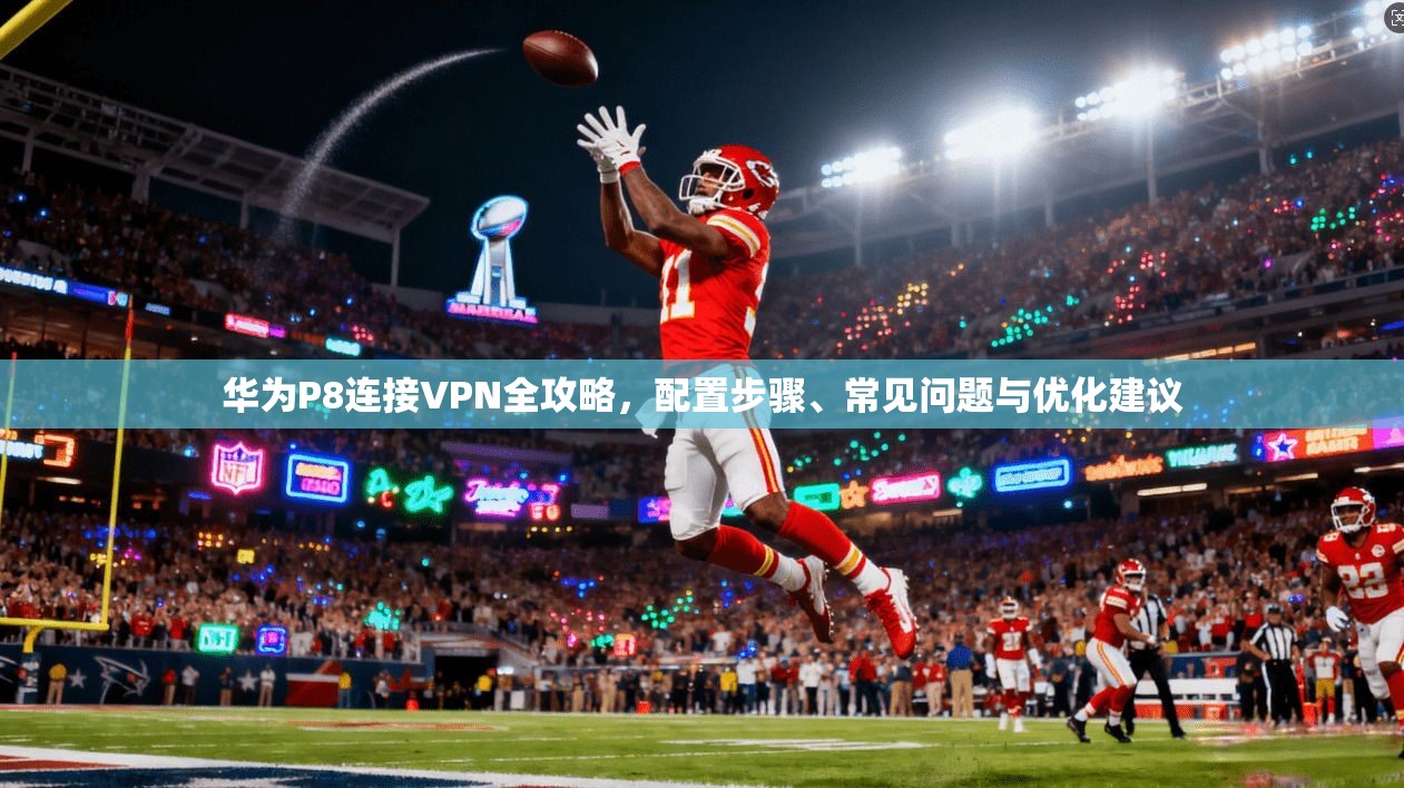 华为P8连接VPN全攻略，配置步骤、常见问题与优化建议