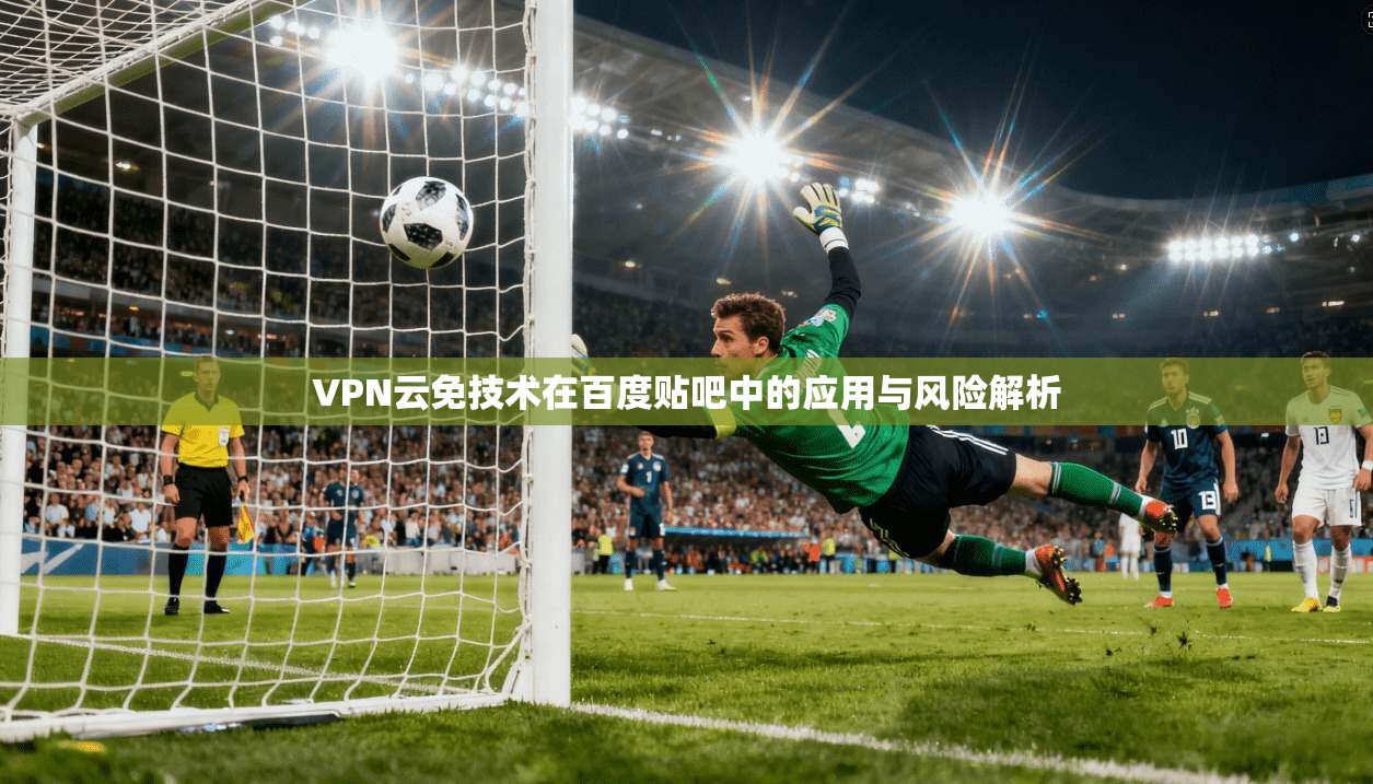 VPN云免技术在百度贴吧中的应用与风险解析