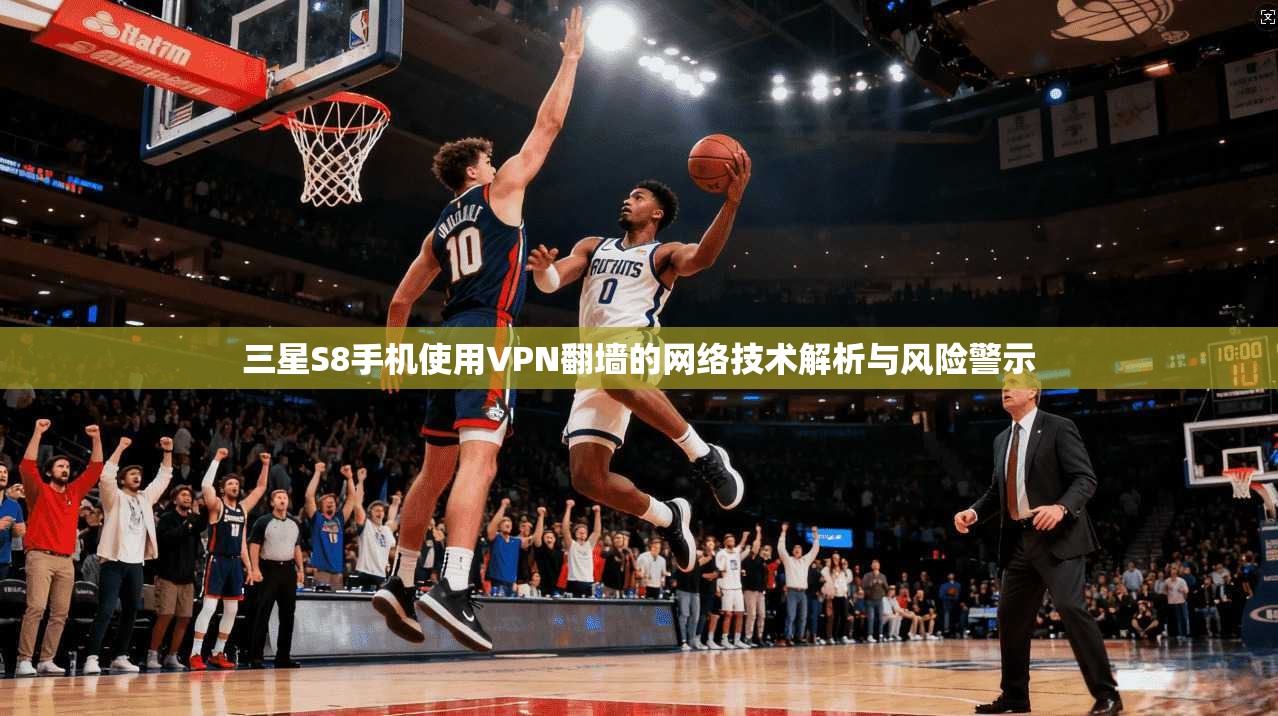 三星S8手机使用VPN翻墙的网络技术解析与风险警示