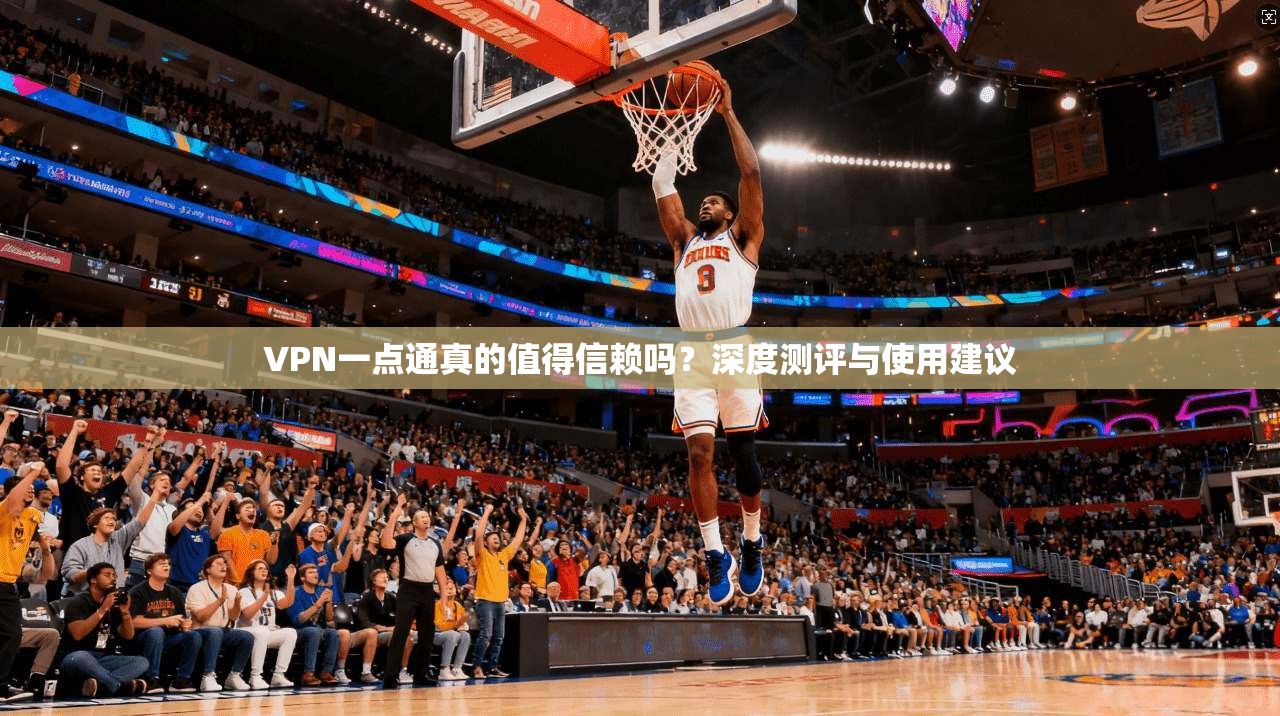 VPN一点通真的值得信赖吗？深度测评与使用建议