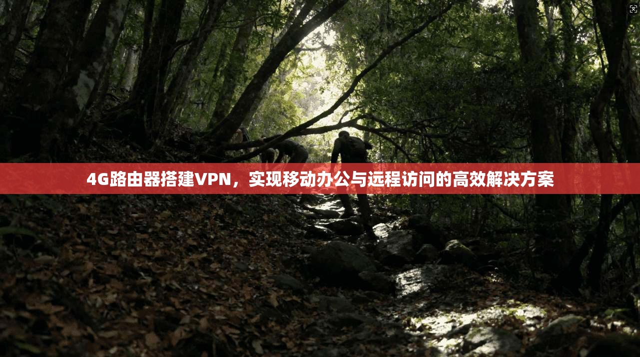 4G路由器搭建VPN，实现移动办公与远程访问的高效解决方案