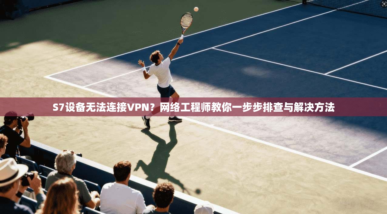 S7设备无法连接VPN？网络工程师教你一步步排查与解决方法