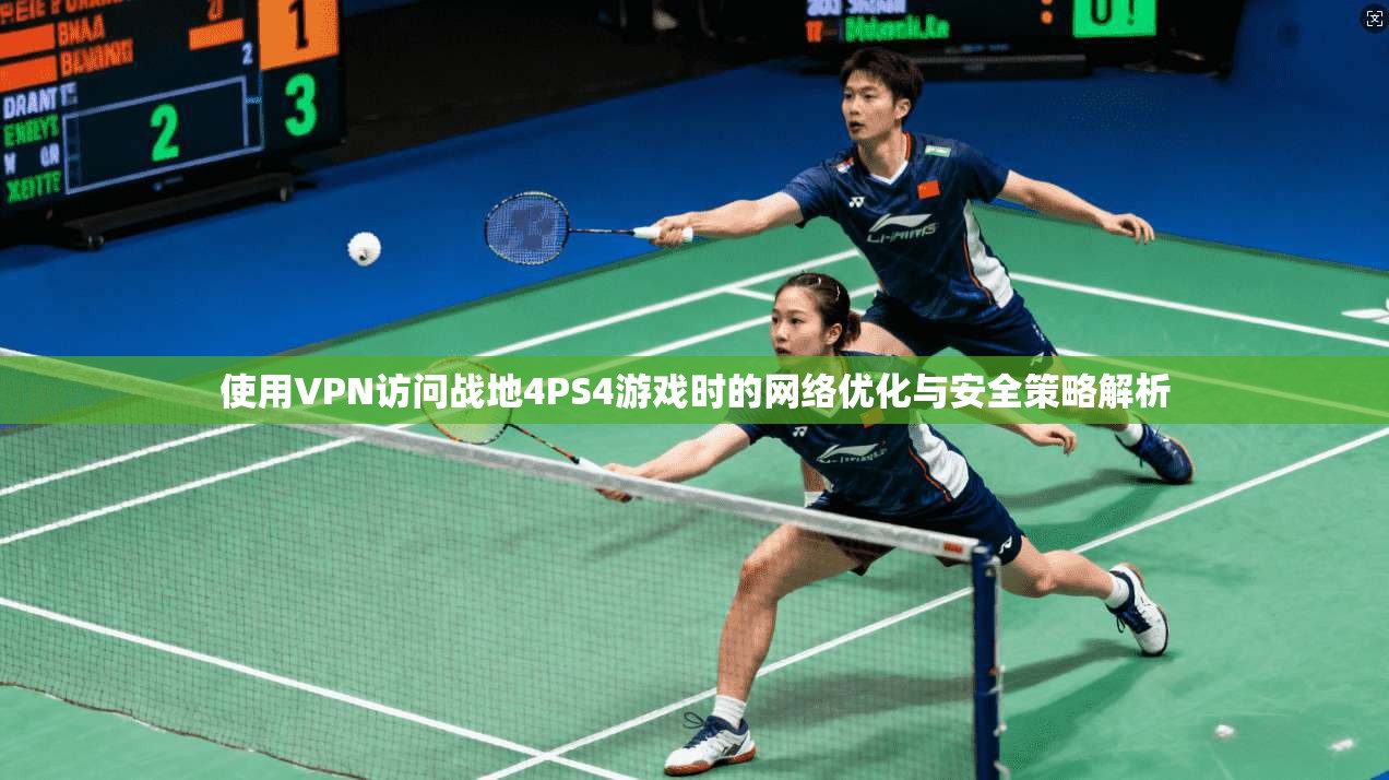 使用VPN访问战地4PS4游戏时的网络优化与安全策略解析
