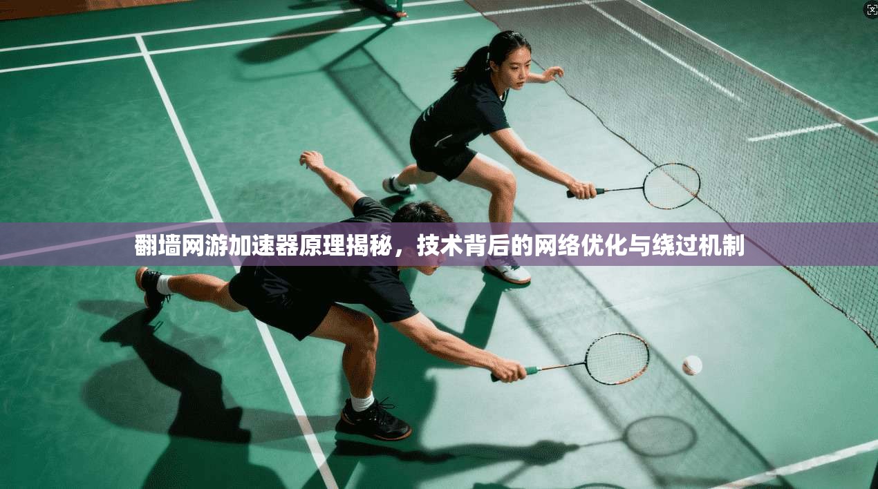 翻墙网游加速器原理揭秘，技术背后的网络优化与绕过机制