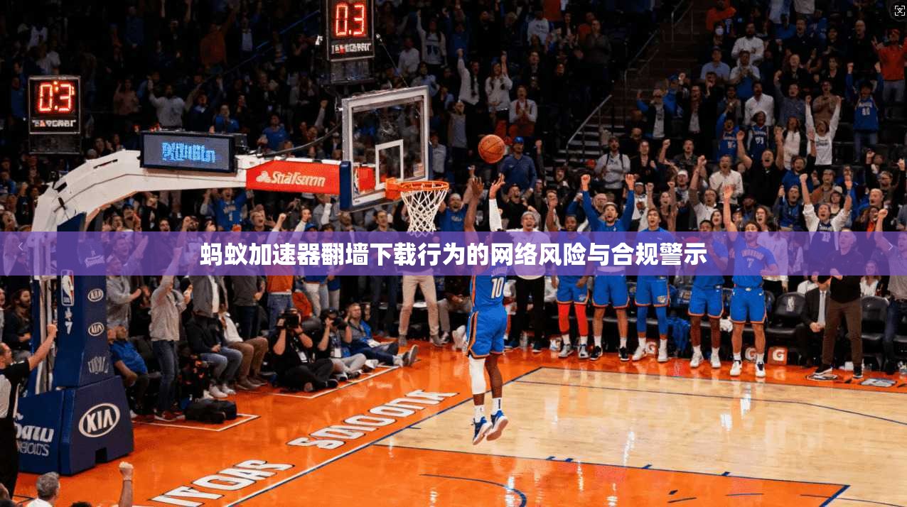 蚂蚁加速器翻墙下载行为的网络风险与合规警示