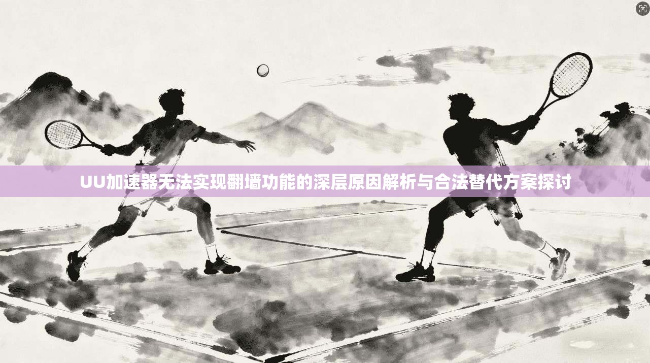 UU加速器无法实现翻墙功能的深层原因解析与合法替代方案探讨