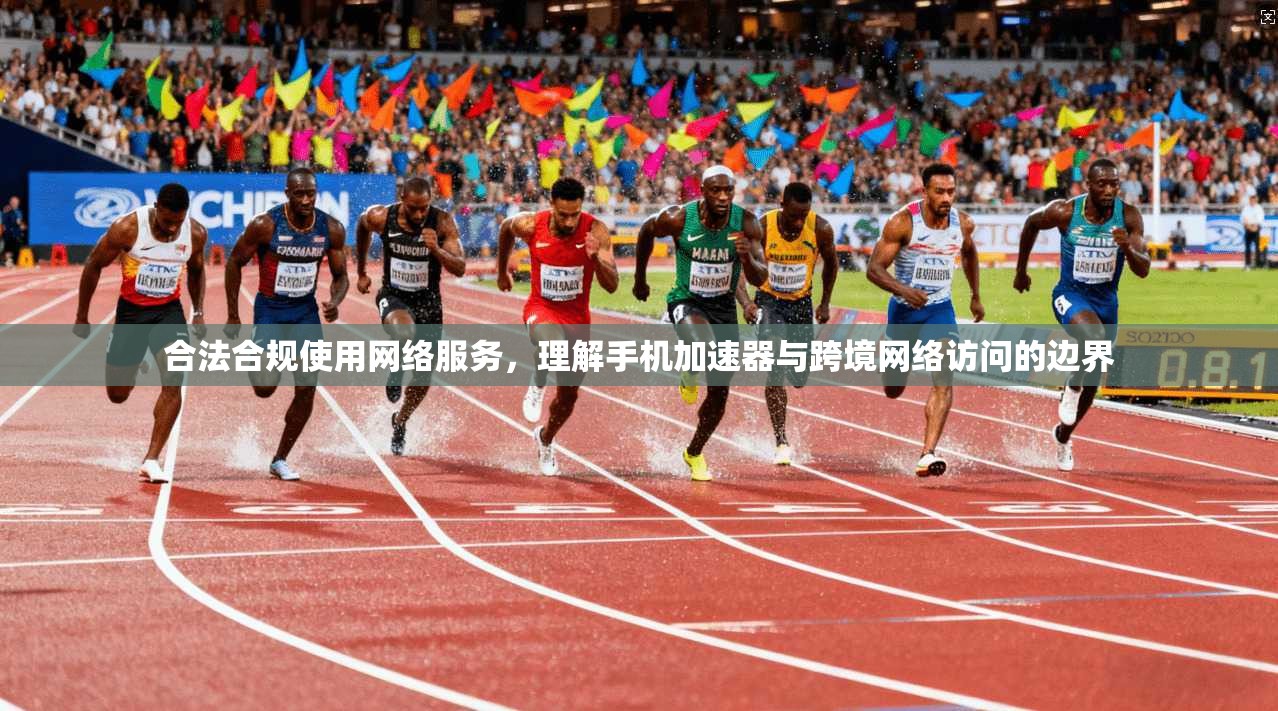 合法合规使用网络服务，理解手机加速器与跨境网络访问的边界