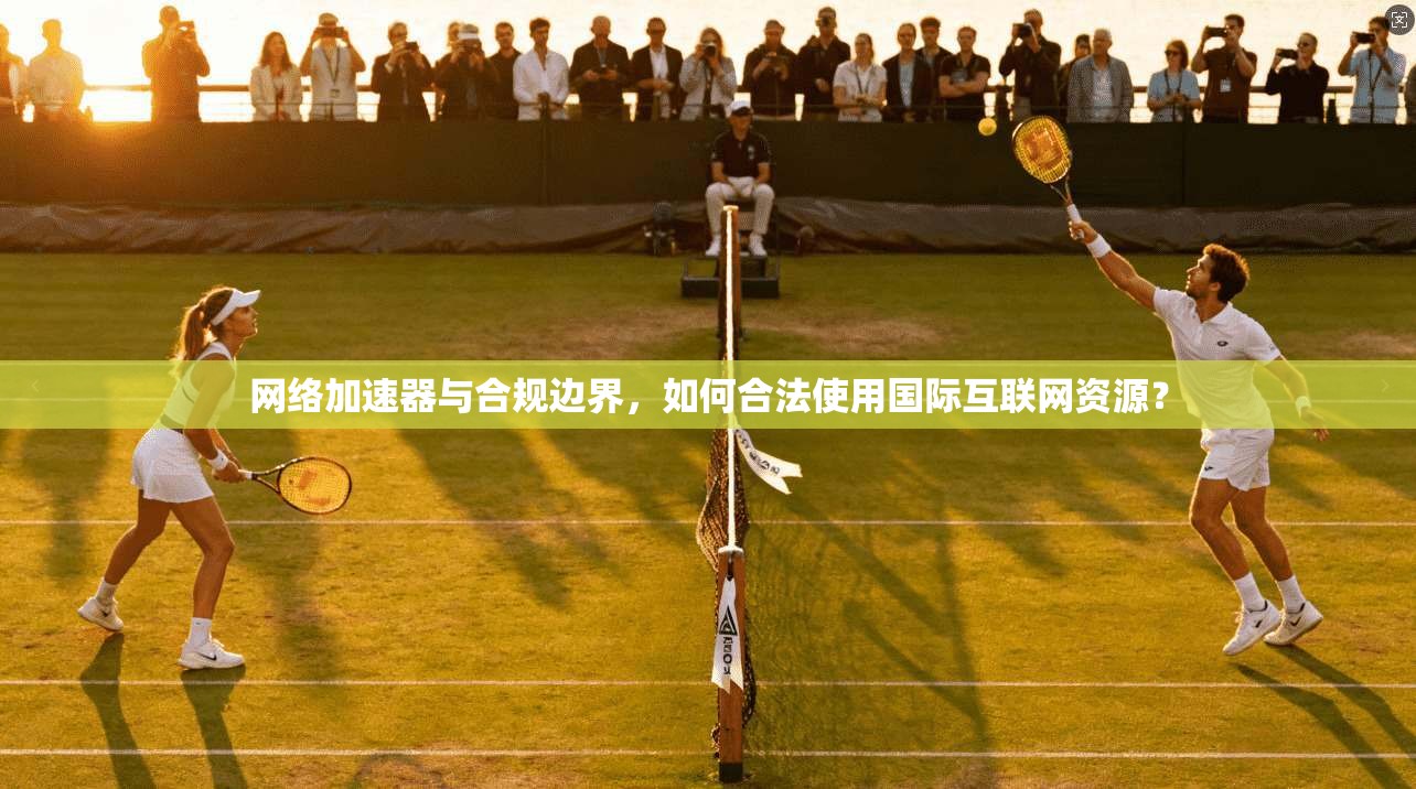 网络加速器与合规边界，如何合法使用国际互联网资源？