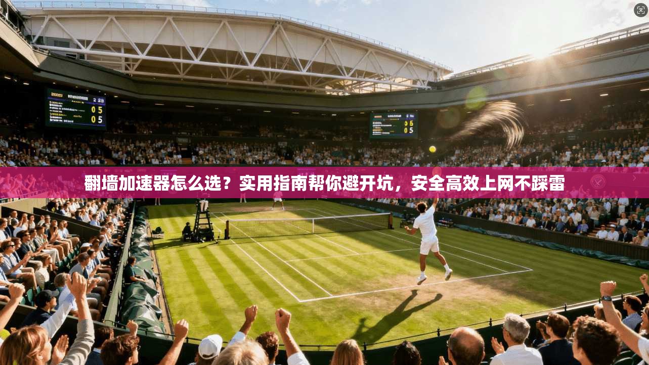 翻墙加速器怎么选？实用指南帮你避开坑，安全高效上网不踩雷