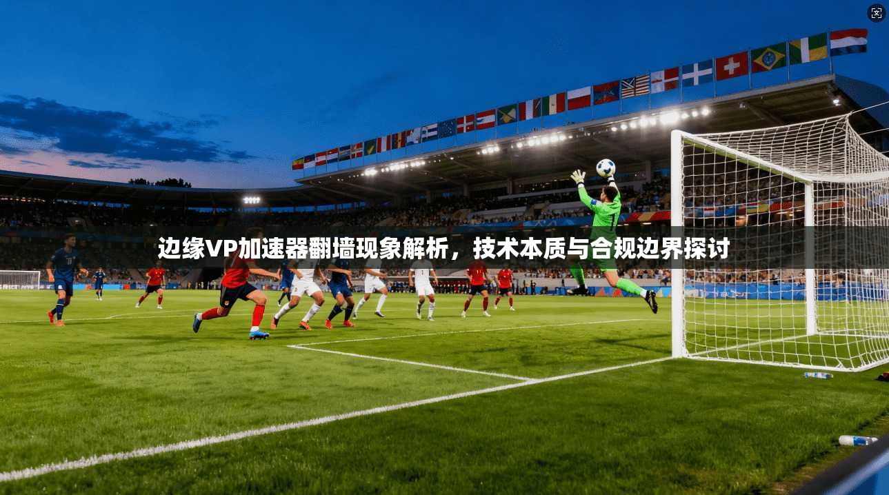 边缘VP加速器翻墙现象解析，技术本质与合规边界探讨