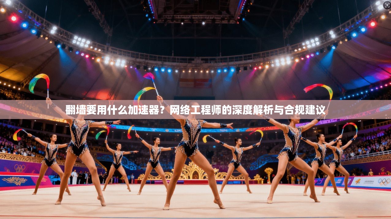 翻墙要用什么加速器？网络工程师的深度解析与合规建议