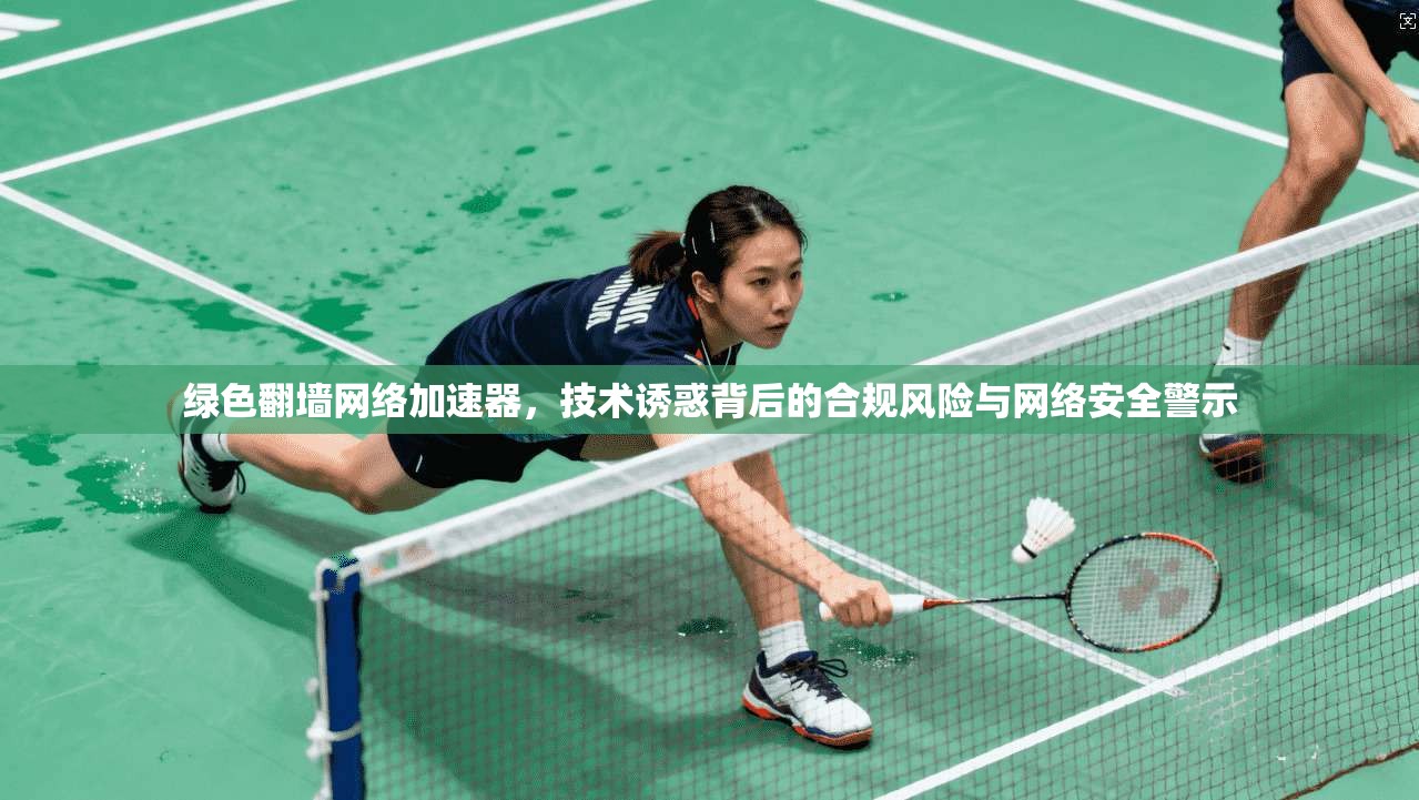 绿色翻墙网络加速器，技术诱惑背后的合规风险与网络安全警示