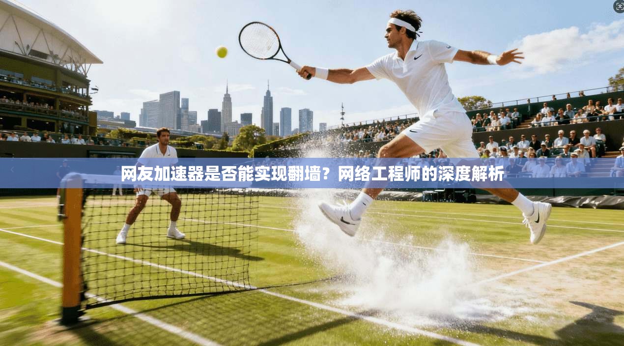 网友加速器是否能实现翻墙？网络工程师的深度解析