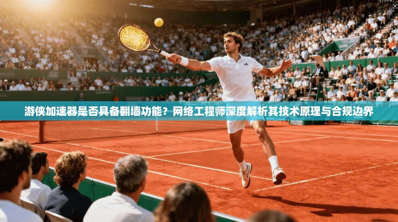 游侠加速器是否具备翻墙功能？网络工程师深度解析其技术原理与合规边界