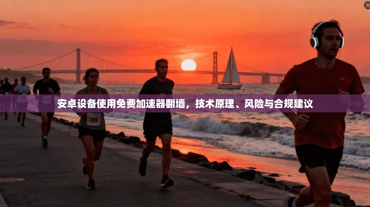 安卓设备使用免费加速器翻墙，技术原理、风险与合规建议