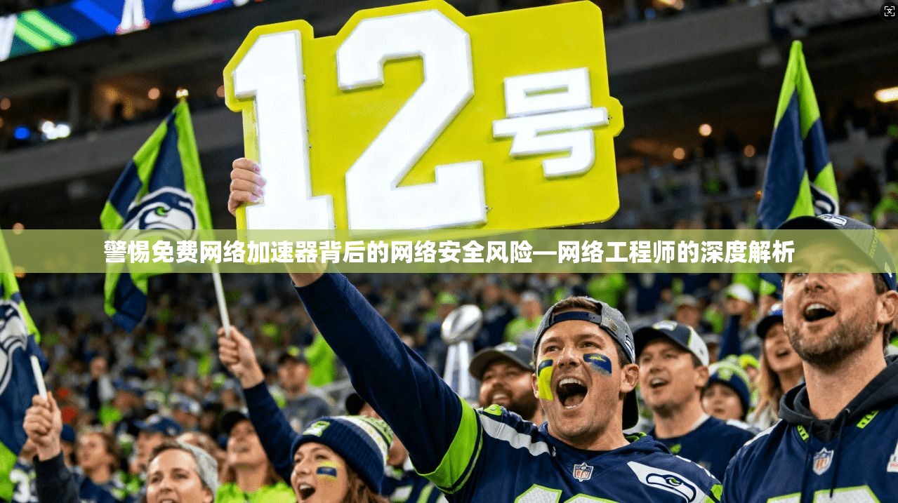 警惕免费网络加速器背后的网络安全风险—网络工程师的深度解析