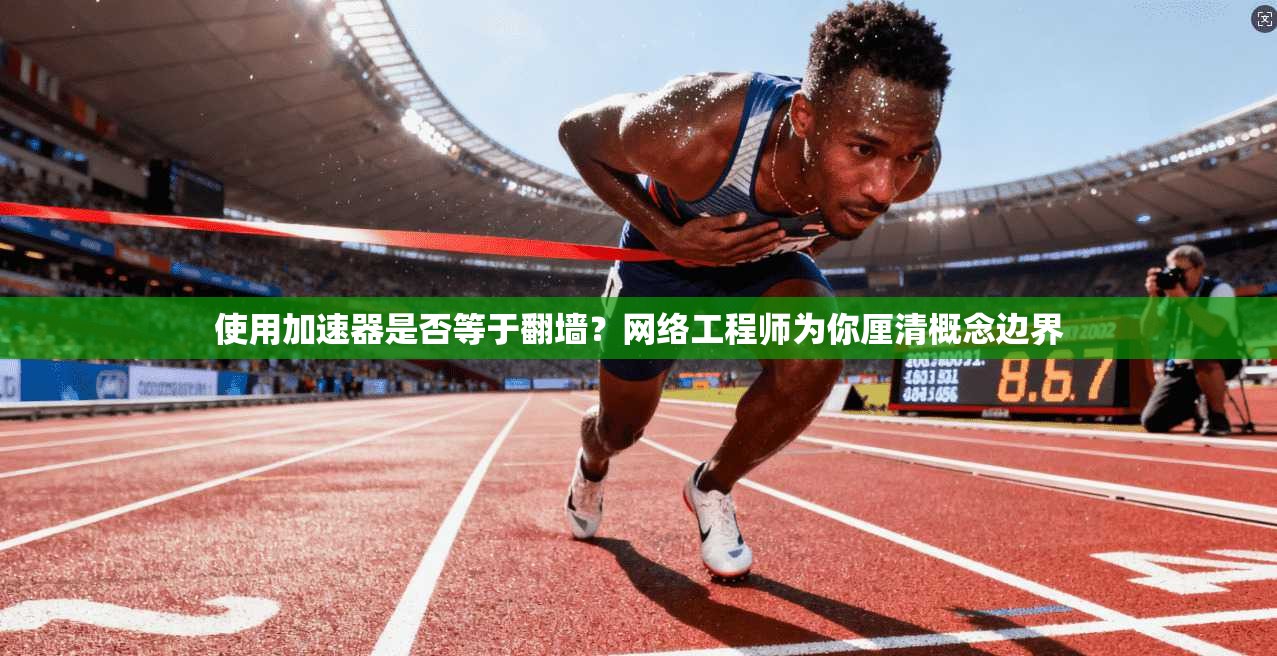 使用加速器是否等于翻墙？网络工程师为你厘清概念边界