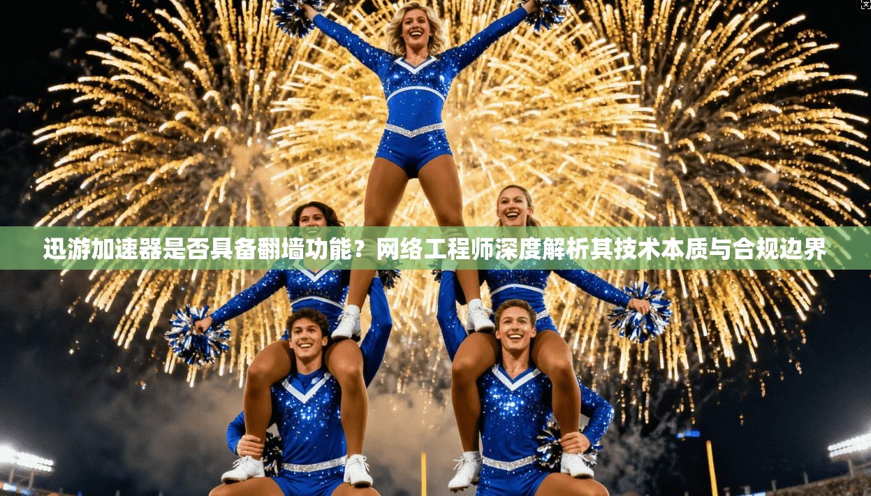 迅游加速器是否具备翻墙功能？网络工程师深度解析其技术本质与合规边界