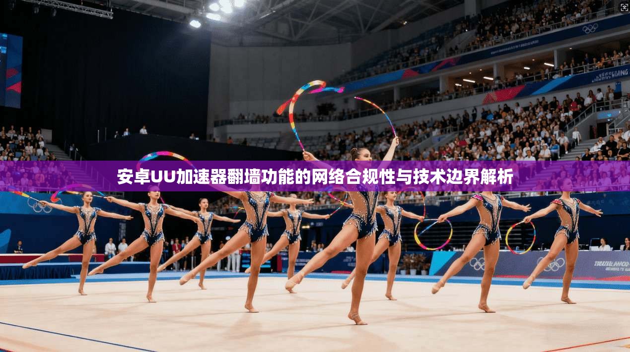 安卓UU加速器翻墙功能的网络合规性与技术边界解析