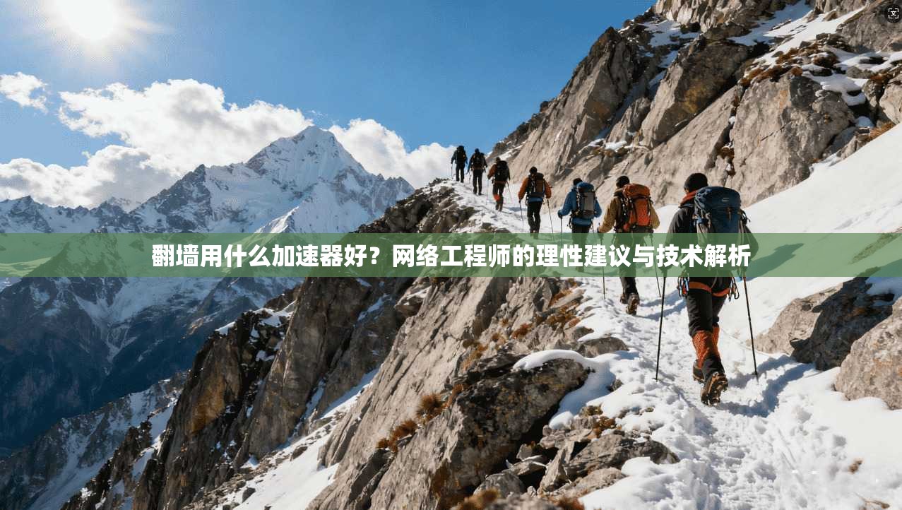 翻墙用什么加速器好？网络工程师的理性建议与技术解析