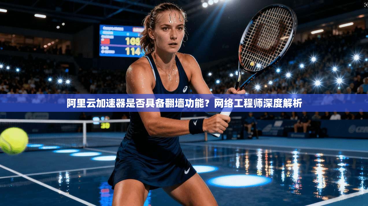阿里云加速器是否具备翻墙功能？网络工程师深度解析
