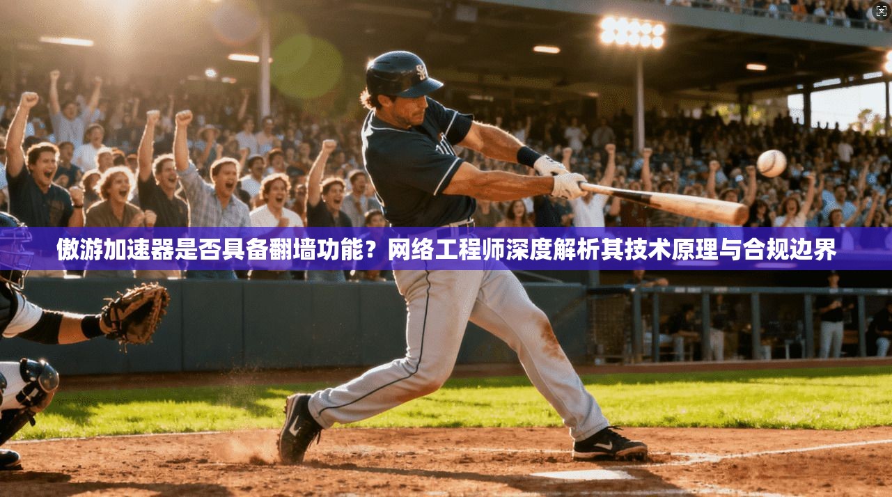 傲游加速器是否具备翻墙功能？网络工程师深度解析其技术原理与合规边界