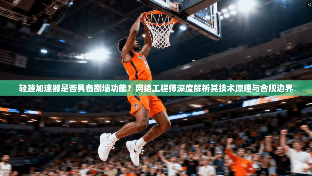 轻蜂加速器是否具备翻墙功能？网络工程师深度解析其技术原理与合规边界