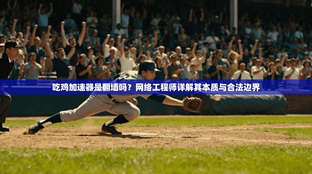 吃鸡加速器是翻墙吗？网络工程师详解其本质与合法边界