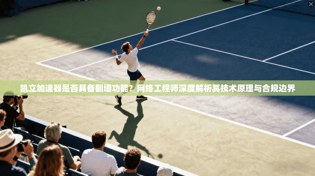 凯立加速器是否具备翻墙功能？网络工程师深度解析其技术原理与合规边界